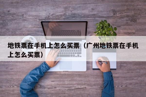 地铁票在手机上怎么买票（广州地铁票在手机上怎么买票）