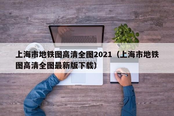 上海市地铁图高清全图2021（上海市地铁图高清全图最新版下载）