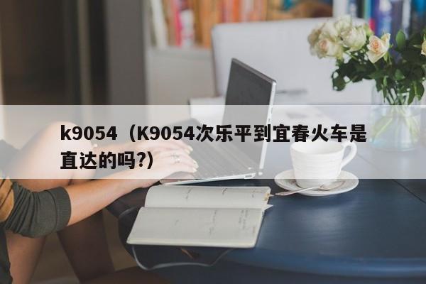 k9054（K9054次乐平到宜春火车是直达的吗?）
