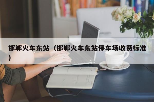邯郸火车东站（邯郸火车东站停车场收费标准）