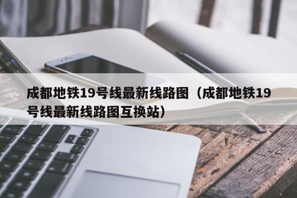 成都地铁19号线最新线路图（成都地铁19号线最新线路图互换站）  第1张