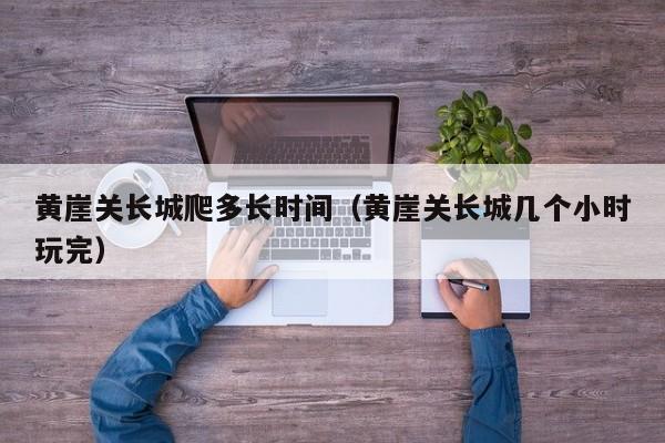 黄崖关长城爬多长时间（黄崖关长城几个小时玩完）
