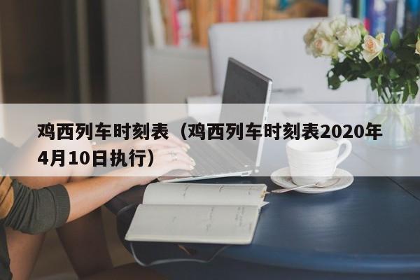 鸡西列车时刻表（鸡西列车时刻表2020年4月10日执行）  第1张