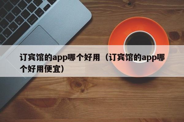 订宾馆的app哪个好用（订宾馆的app哪个好用便宜）