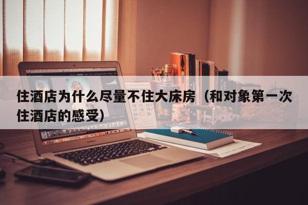 住酒店为什么尽量不住大床房（和对象第一次住酒店的感受）