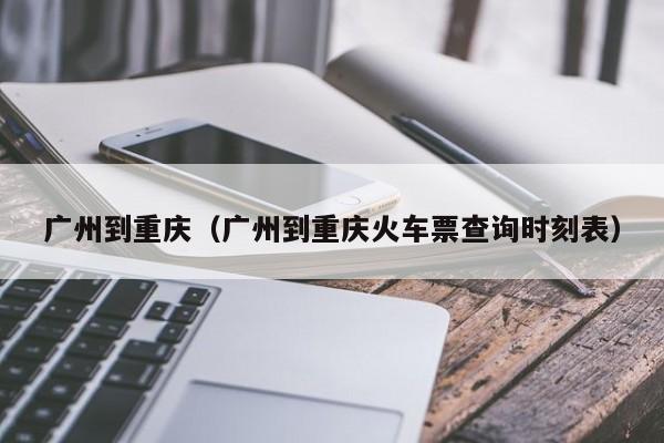 广州到重庆（广州到重庆火车票查询时刻表）