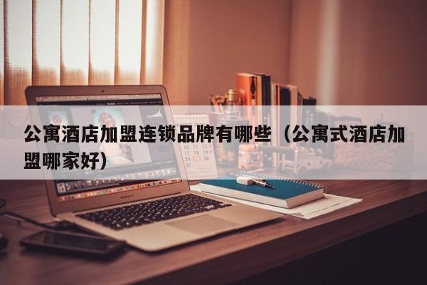 公寓酒店加盟连锁品牌有哪些（公寓式酒店加盟哪家好）
