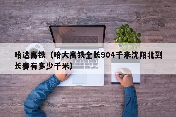 哈达高铁（哈大高铁全长904千米沈阳北到长春有多少千米）  第1张