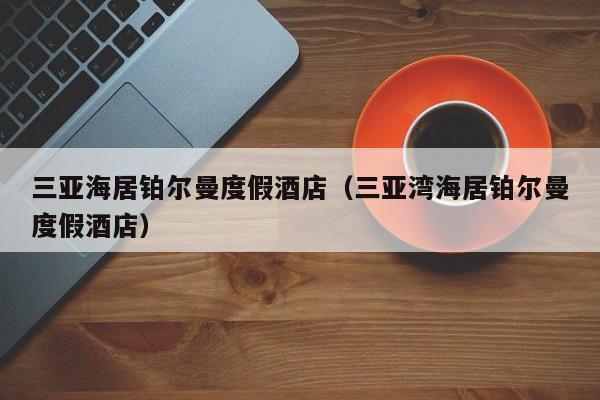 三亚海居铂尔曼度假酒店（三亚湾海居铂尔曼度假酒店）