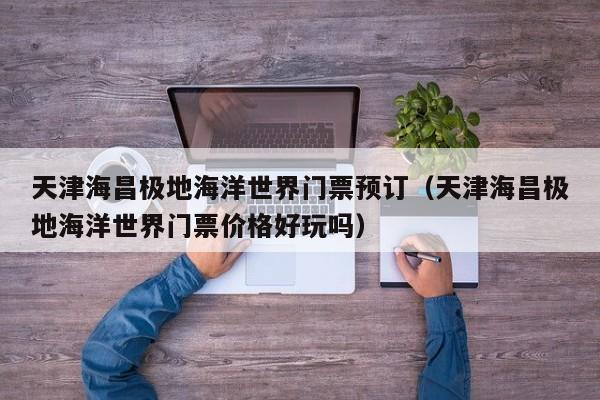 天津海昌极地海洋世界门票预订（天津海昌极地海洋世界门票价格好玩吗）