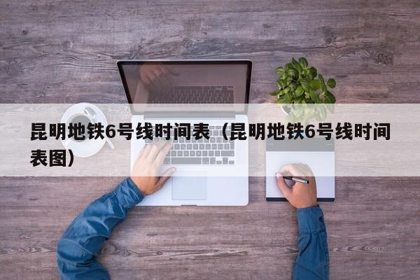 昆明地铁6号线时间表（昆明地铁6号线时间表图）