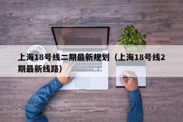上海18号线二期最新规划（上海18号线2期最新线路）
