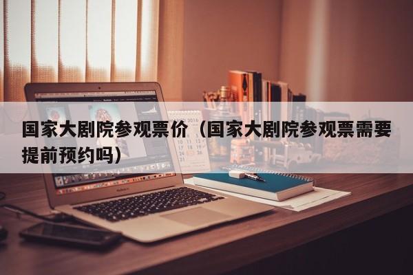 国家大剧院参观票价（国家大剧院参观票需要提前预约吗）