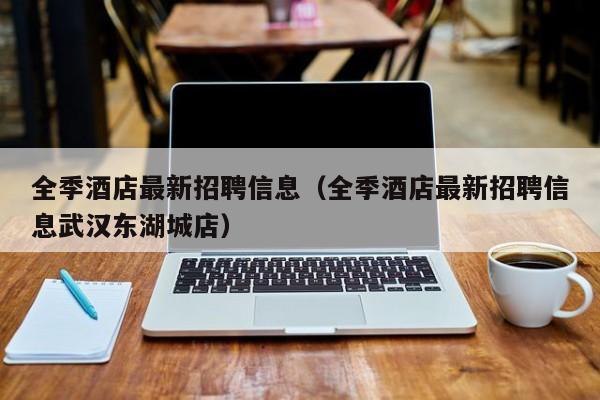 全季酒店最新招聘信息（全季酒店最新招聘信息武汉东湖城店）  第1张