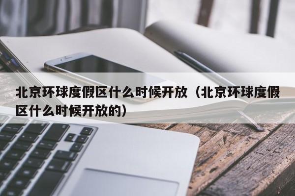 北京环球度假区什么时候开放（北京环球度假区什么时候开放的）