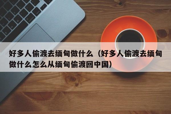 好多人偷渡去缅甸做什么（好多人偷渡去缅甸做什么怎么从缅甸偷渡回中国）
