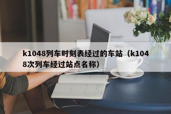 k1048列车时刻表经过的车站（k1048次列车经过站点名称）