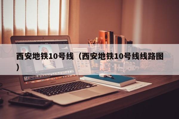 西安地铁10号线（西安地铁10号线线路图）