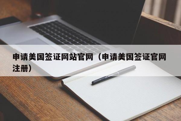 申请美国签证网站官网（申请美国签证官网 注册）