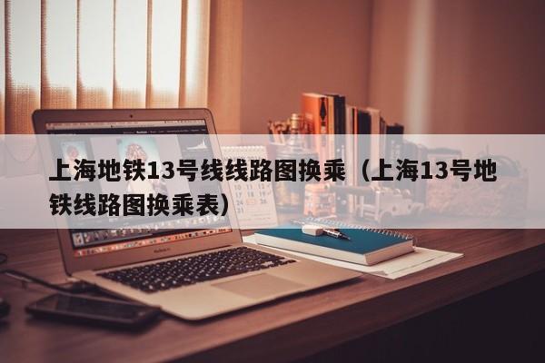上海地铁13号线线路图换乘（上海13号地铁线路图换乘表）  第1张