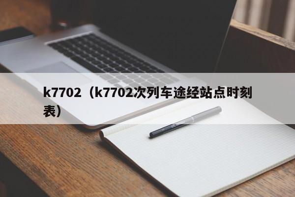 k7702（k7702次列车途经站点时刻表）