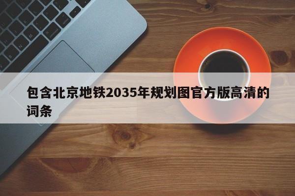包含北京地铁2035年规划图官方版高清的词条  第1张