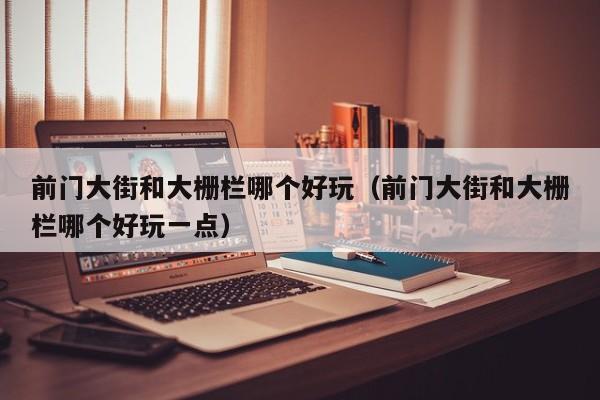 前门大街和大栅栏哪个好玩（前门大街和大栅栏哪个好玩一点）  第1张