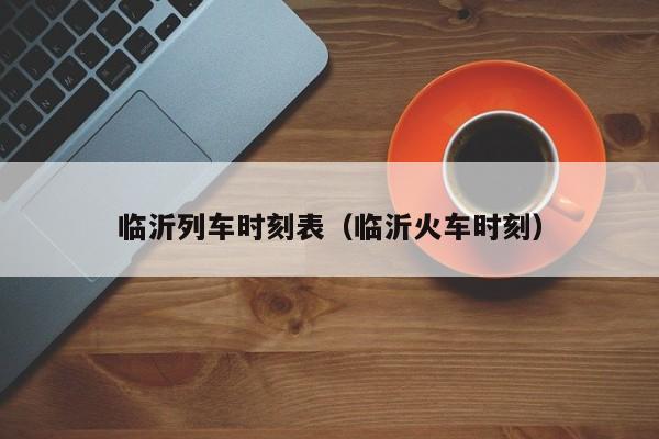 临沂列车时刻表（临沂火车时刻）  第1张