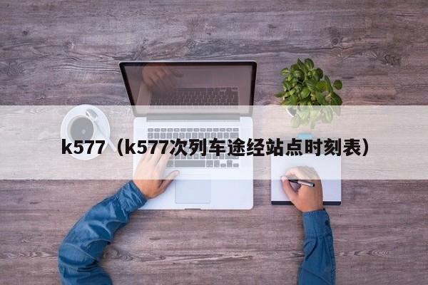 k577（k577次列车途经站点时刻表）