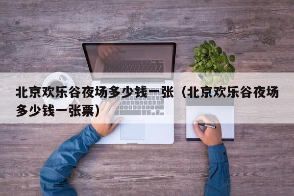 北京欢乐谷夜场多少钱一张（北京欢乐谷夜场多少钱一张票）