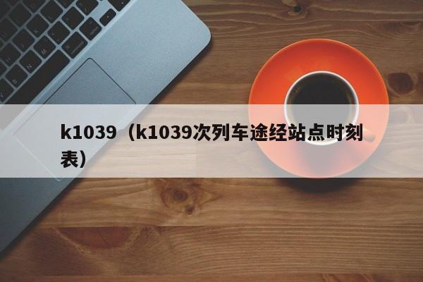 k1039（k1039次列车途经站点时刻表）