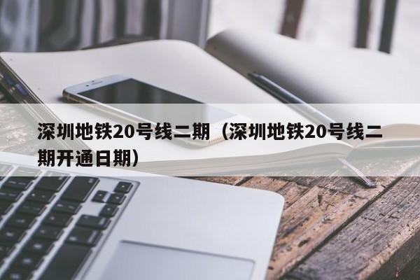 深圳地铁20号线二期（深圳地铁20号线二期开通日期）