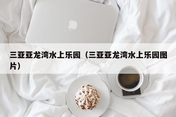 三亚亚龙湾水上乐园（三亚亚龙湾水上乐园图片）