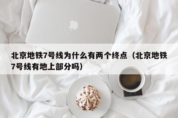 北京地铁7号线为什么有两个终点（北京地铁7号线有地上部分吗）