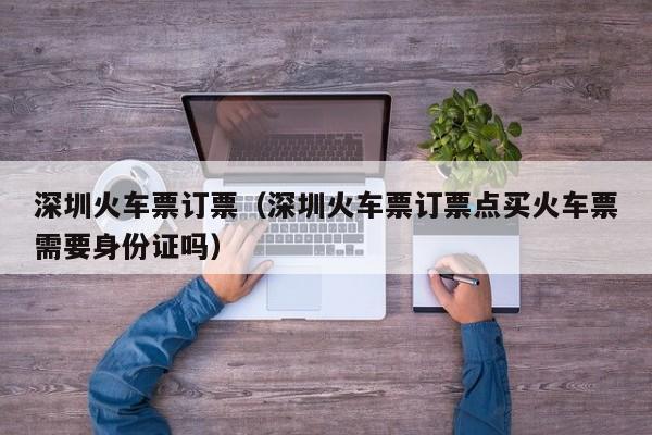深圳火车票订票（深圳火车票订票点买火车票需要身份证吗）