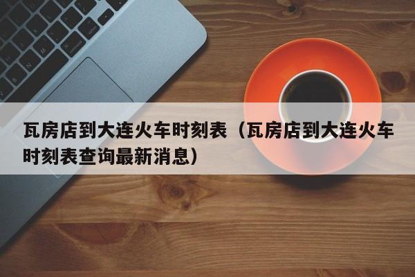 瓦房店到大连火车时刻表（瓦房店到大连火车时刻表查询最新消息）