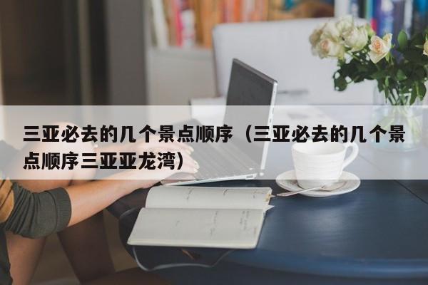 三亚必去的几个景点顺序（三亚必去的几个景点顺序三亚亚龙湾）