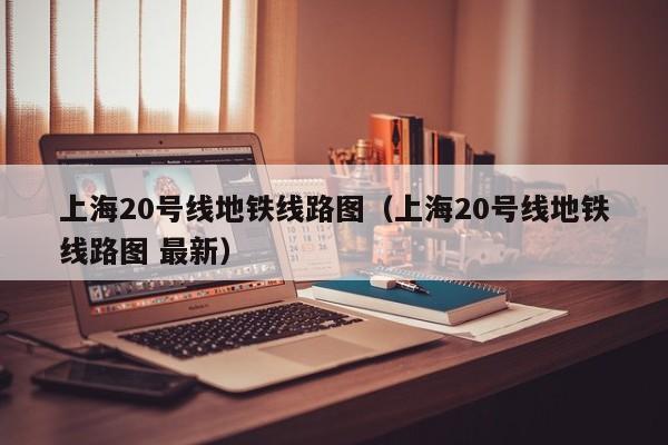 上海20号线地铁线路图（上海20号线地铁线路图 最新）
