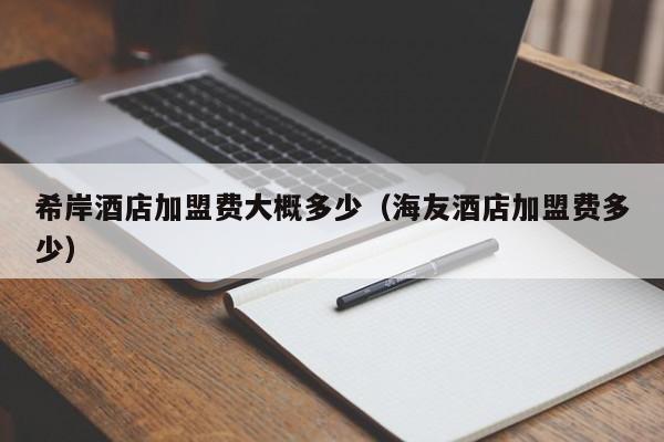 希岸酒店加盟费大概多少（海友酒店加盟费多少）