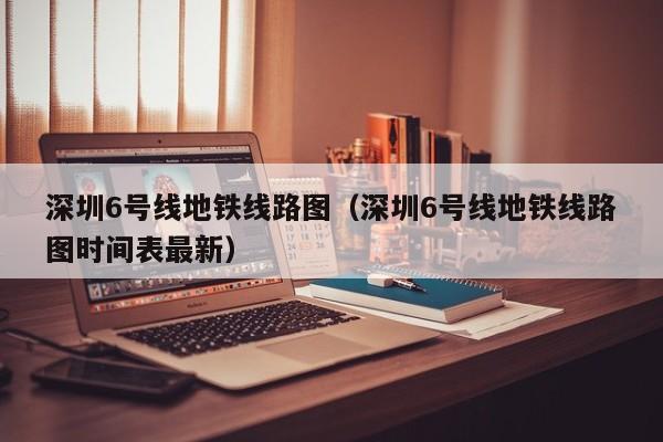 深圳6号线地铁线路图（深圳6号线地铁线路图时间表最新）