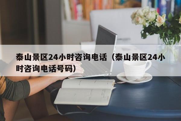 泰山景区24小时咨询电话（泰山景区24小时咨询电话号码）