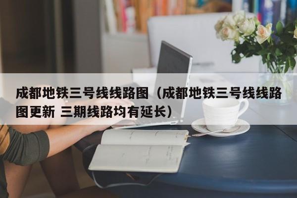 成都地铁三号线线路图（成都地铁三号线线路图更新 三期线路均有延长）