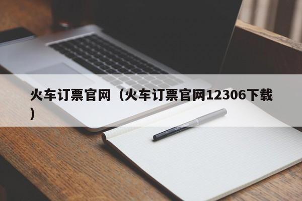 火车订票官网（火车订票官网12306下载）