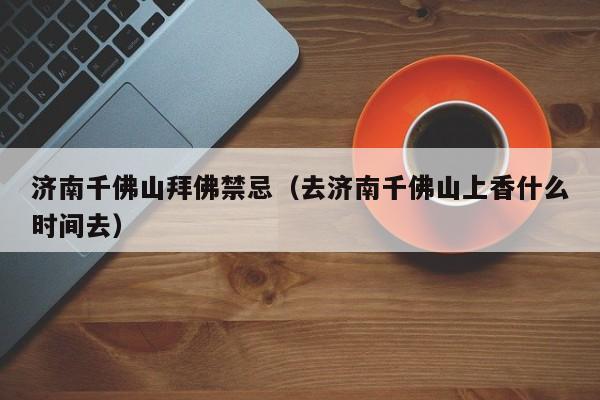 济南千佛山拜佛禁忌（去济南千佛山上香什么时间去）