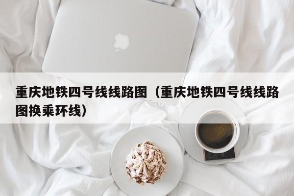 重庆地铁四号线线路图（重庆地铁四号线线路图换乘环线）