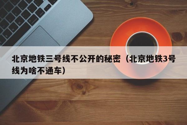 北京地铁三号线不公开的秘密（北京地铁3号线为啥不通车）