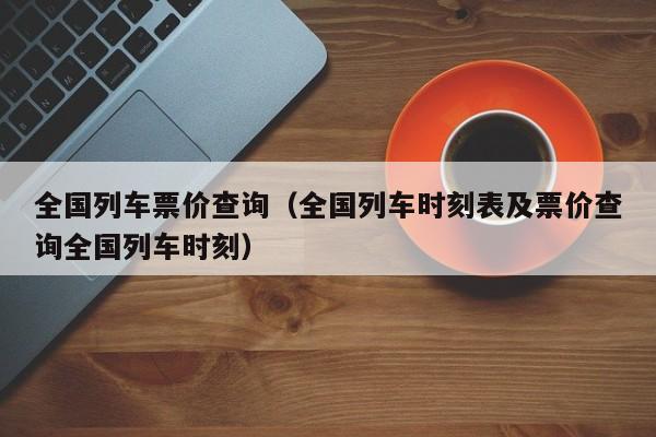 全国列车票价查询（全国列车时刻表及票价查询全国列车时刻）