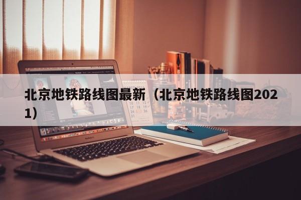 北京地铁路线图最新（北京地铁路线图2021）