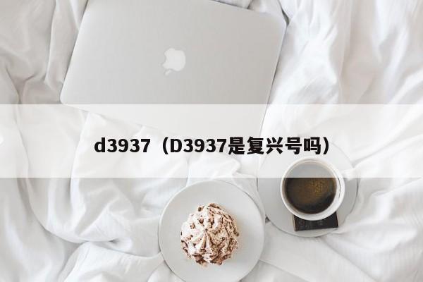 d3937（D3937是复兴号吗）