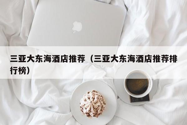 三亚大东海酒店推荐（三亚大东海酒店推荐排行榜）
